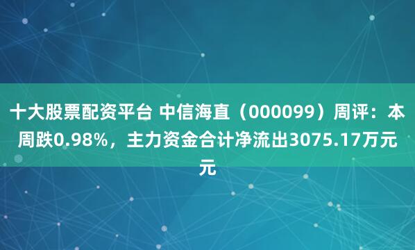 十大股票配资平台 中信海直（000099）周评：本周跌0.98%，主力资金合计净流出3075.17万元