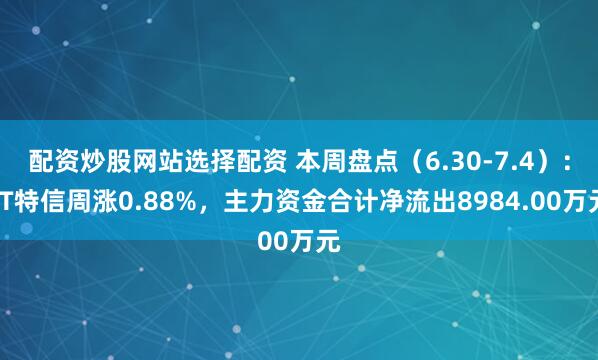 配资炒股网站选择配资 本周盘点（6.30-7.4）：ST特信周涨0.88%，主力资金合计净流出8984.00万元