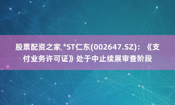 股票配资之家 *ST仁东(002647.SZ)：《支付业务许可证》处于中止续展审查阶段