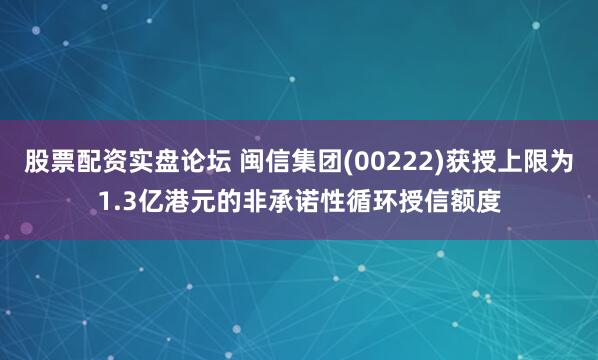 股票配资实盘论坛 闽信集团(00222)获授上限为1.3亿港元的非承诺性循环授信额度