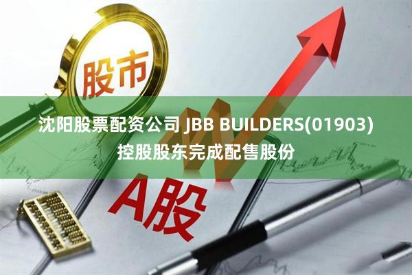 沈阳股票配资公司 JBB BUILDERS(01903)控股股东完成配售股份