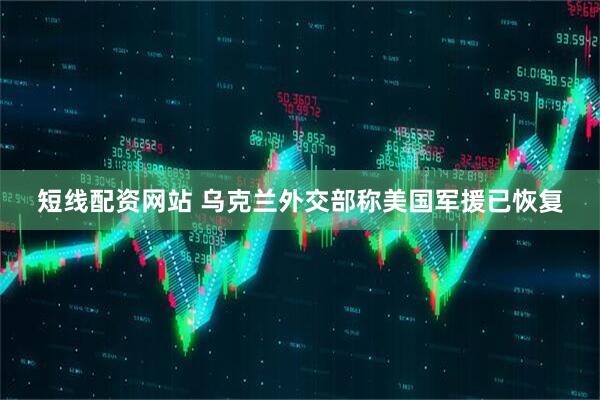 短线配资网站 乌克兰外交部称美国军援已恢复