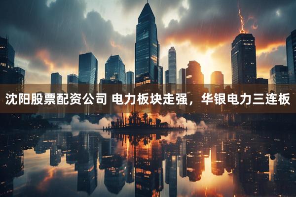沈阳股票配资公司 电力板块走强，华银电力三连板