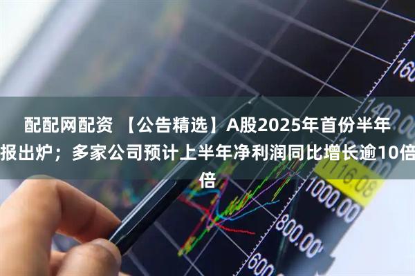 配配网配资 【公告精选】A股2025年首份半年报出炉；多家公司预计上半年净利润同比增长逾10倍