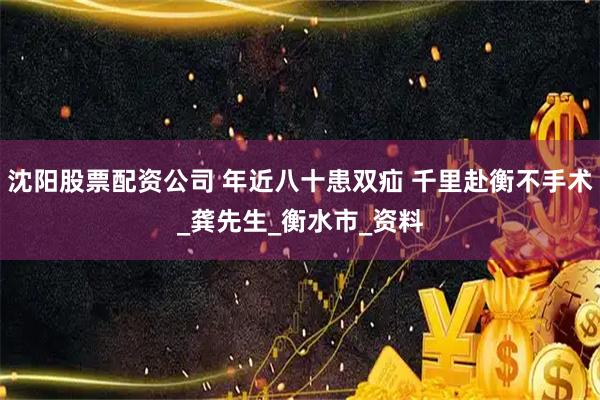 沈阳股票配资公司 年近八十患双疝 千里赴衡不手术_龚先生_衡水市_资料