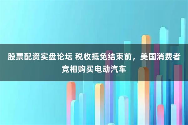 股票配资实盘论坛 税收抵免结束前，美国消费者竞相购买电动汽车