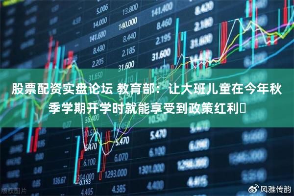 股票配资实盘论坛 教育部：让大班儿童在今年秋季学期开学时就能享受到政策红利​