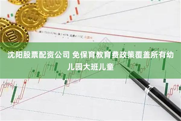 沈阳股票配资公司 免保育教育费政策覆盖所有幼儿园大班儿童