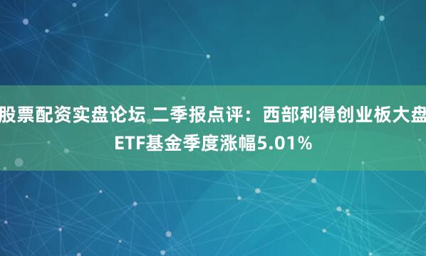 股票配资实盘论坛 二季报点评：西部利得创业板大盘ETF基金季度涨幅5.01%