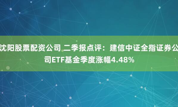 沈阳股票配资公司 二季报点评：建信中证全指证券公司ETF基金季度涨幅4.48%