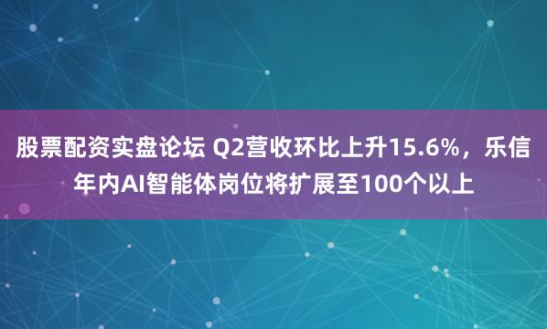 股票配资实盘论坛 Q2营收环比上升15.6%，乐信年内AI智能体岗位将扩展至100个以上