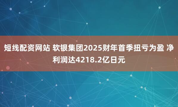 短线配资网站 软银集团2025财年首季扭亏为盈 净利润达4218.2亿日元