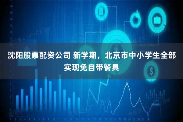 沈阳股票配资公司 新学期，北京市中小学生全部实现免自带餐具