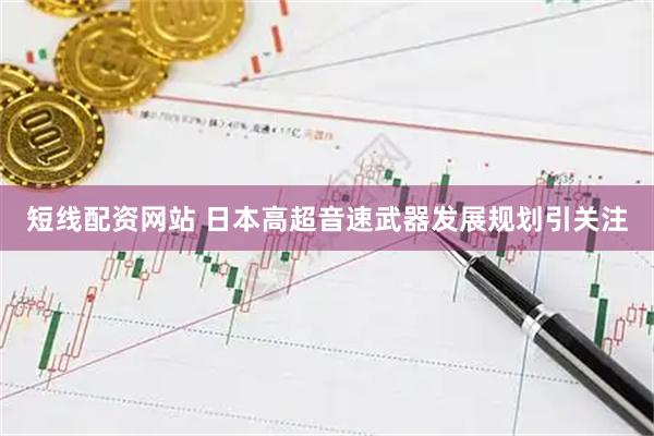 短线配资网站 日本高超音速武器发展规划引关注