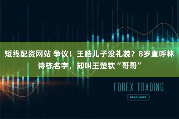 短线配资网站 争议！王皓儿子没礼貌？8岁直呼林诗栋名字，却叫王楚钦“哥哥”