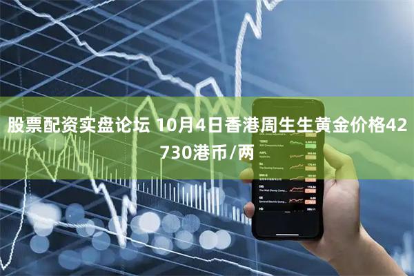 股票配资实盘论坛 10月4日香港周生生黄金价格42730港币/两