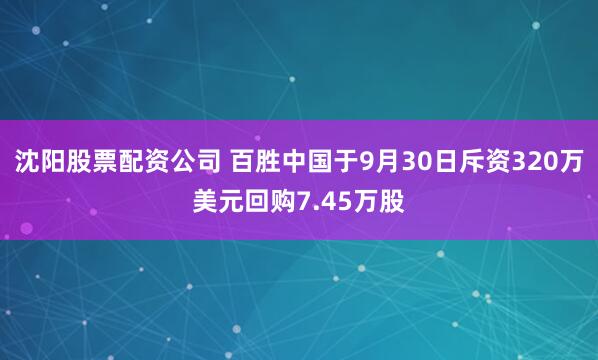 沈阳股票配资公司 百胜中国于9月30日斥资320万美元回购7.45万股