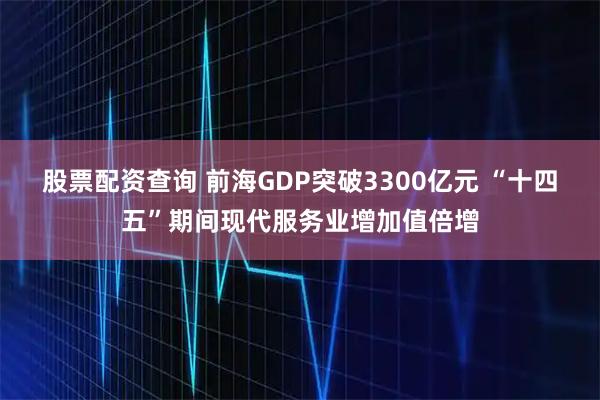 股票配资查询 前海GDP突破3300亿元 “十四五”期间现代服务业增加值倍增