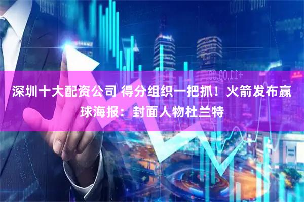 深圳十大配资公司 得分组织一把抓！火箭发布赢球海报：封面人物杜兰特