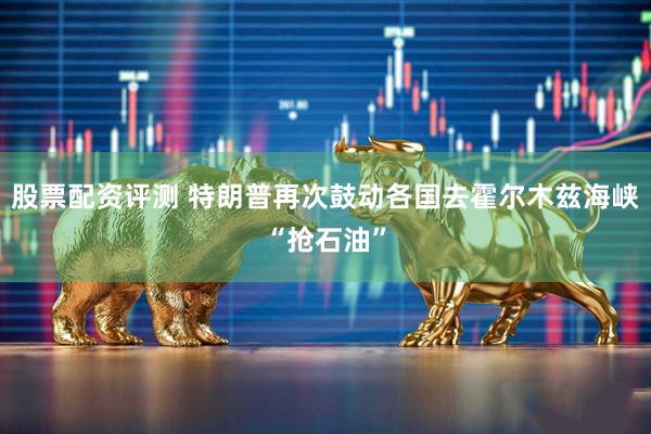 股票配资评测 特朗普再次鼓动各国去霍尔木兹海峡“抢石油”