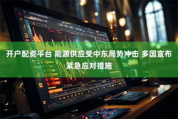 开户配资平台 能源供应受中东局势冲击 多国宣布紧急应对措施
