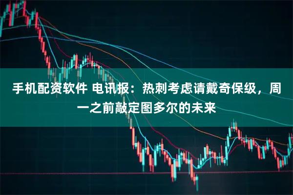 手机配资软件 电讯报：热刺考虑请戴奇保级，周一之前敲定图多尔的未来