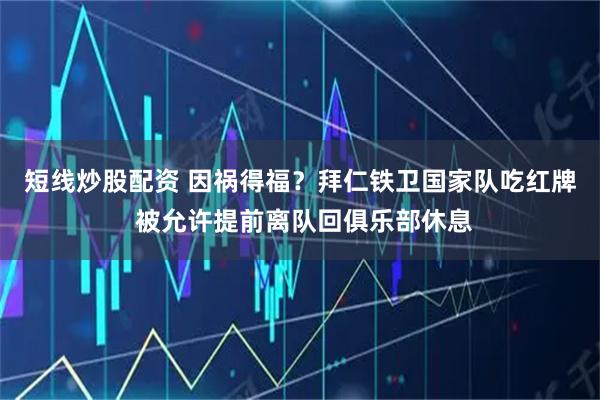 短线炒股配资 因祸得福？拜仁铁卫国家队吃红牌 被允许提前离队回俱乐部休息