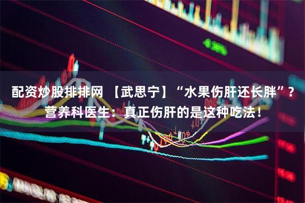 配资炒股排排网 【武思宁】“水果伤肝还长胖”？营养科医生：真正伤肝的是这种吃法！