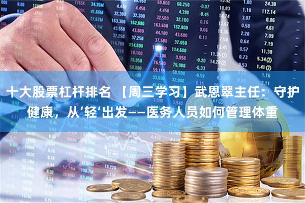 十大股票杠杆排名 【周三学习】武恩翠主任：守护健康，从‘轻’出发——医务人员如何管理体重