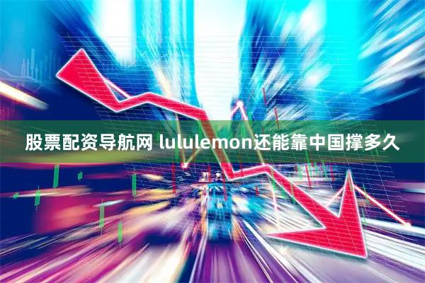 股票配资导航网 lululemon还能靠中国撑多久