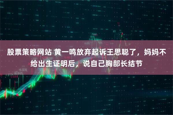 股票策略网站 黄一鸣放弃起诉王思聪了，妈妈不给出生证明后，说自己胸部长结节