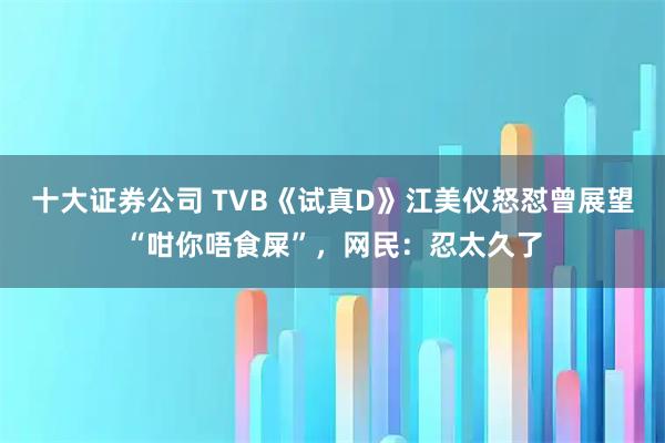 十大证券公司 TVB《试真D》江美仪怒怼曾展望“咁你唔食屎”，网民：忍太久了