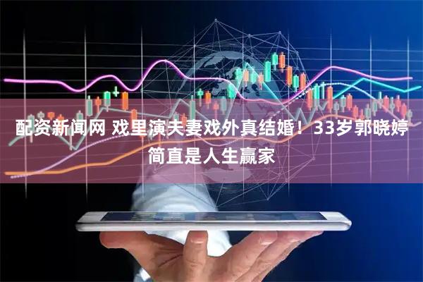 配资新闻网 戏里演夫妻戏外真结婚！33岁郭晓婷简直是人生赢家