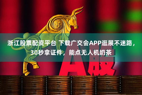 浙江股票配资平台 下载广交会APP逛展不迷路，30秒拿证件，能点无人机奶茶