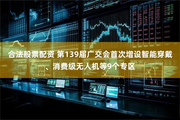 合法股票配资 第139届广交会首次增设智能穿戴、消费级无人机等9个专区