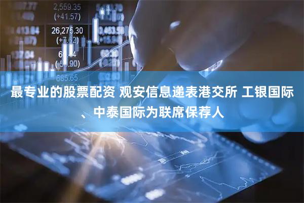最专业的股票配资 观安信息递表港交所 工银国际、中泰国际为联席保荐人