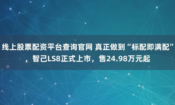 线上股票配资平台查询官网 真正做到“标配即满配”，智己LS8正式上市，售24.98万元起