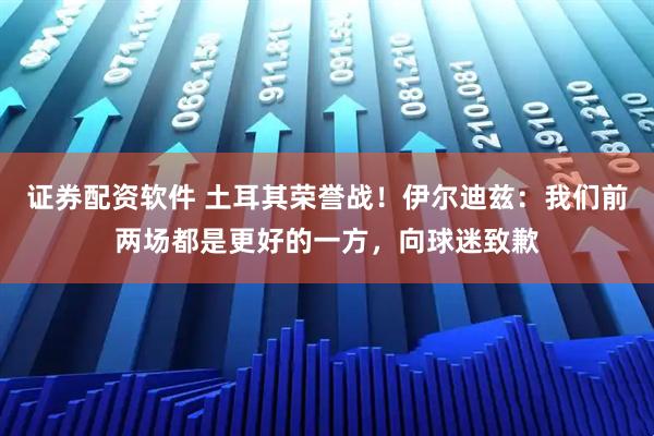 证券配资软件 土耳其荣誉战！伊尔迪兹：我们前两场都是更好的一方，向球迷致歉