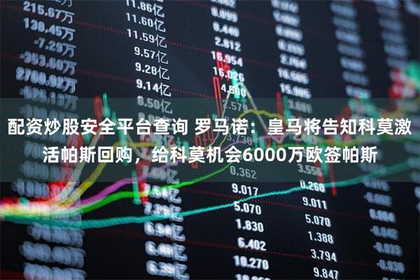 配资炒股安全平台查询 罗马诺：皇马将告知科莫激活帕斯回购，给科莫机会6000万欧签帕斯