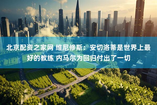北京配资之家网 维尼修斯：安切洛蒂是世界上最好的教练 内马尔为回归付出了一切