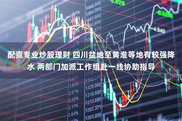 配资专业炒股理财 四川盆地至黄淮等地有较强降水 两部门加派工作组赴一线协助指导